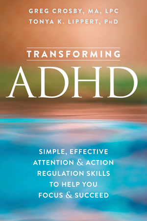 Transforming ADHD: Simple, Effective Attention and Action Regulation Skills to Help You Focus and Succeed by Greg Crosby, Tonya K. Lippert