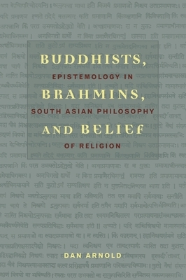 Buddhists, Brahmins, and Belief: Epistemology in South Asian Philosophy of Religion by Dan Arnold