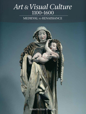 Art & Visual Culture 1100-1600: Medieval to Renaissance by Kim W. Woods