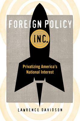 Foreign Policy, Inc.: Privatizing America's National Interest by Lawrence Davidson