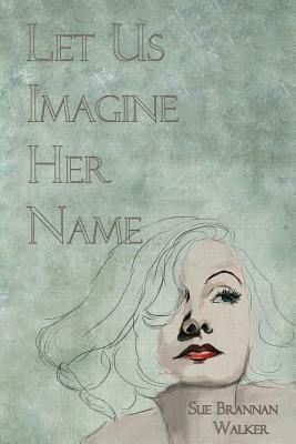 Let Us Imagine Her Name by Sue Brannan Walker