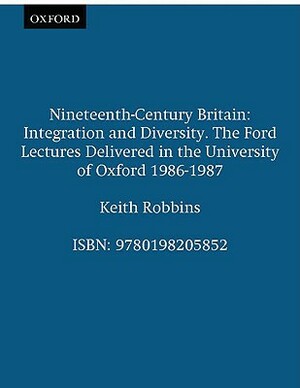 Nineteenth-Century Britain: Integration and Diversity by Keith Robbins