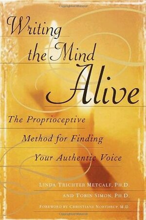 Writing the Mind Alive: The Proprioceptive Method for Finding Your Authentic Voice by Tobin Simon, Linda Trichter Metcalf