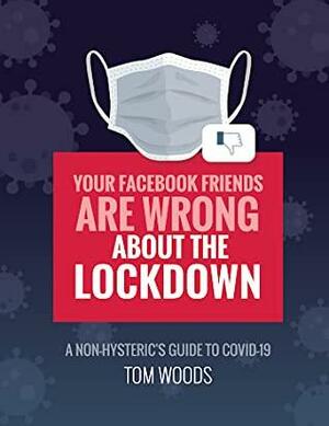 Your Facebook Friends Are Wrong About the Lockdown: A Non-Hysteric's Guide to COVID-19 by Thomas E. Woods Jr.