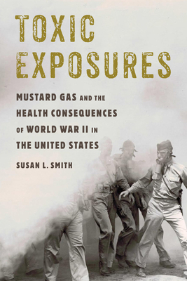 Toxic Exposures: Mustard Gas and the Health Consequences of World War II in the United States by Susan L. Smith