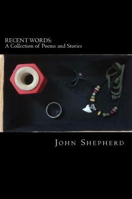 Recent Words: A Collection of Poems and Stories by John Shepherd