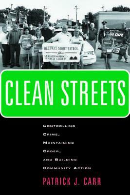 Clean Streets: Controlling Crime, Maintaining Order, and Building Community Activism by Patrick J. Carr