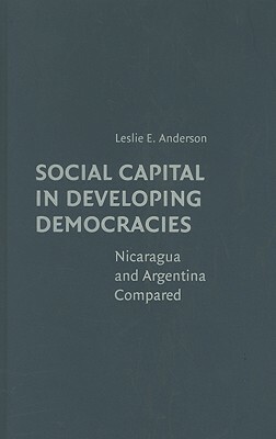 Social Capital in Developing Democracies: Nicaragua and Argentina Compared by Leslie E. Anderson