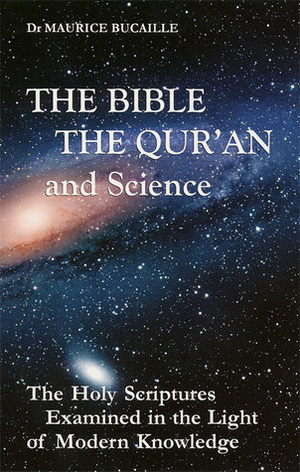 The Bible, the Qur'an, and Science: The Holy Scriptures Examined in the Light of Modern Knowledge by Maurice Bucaille