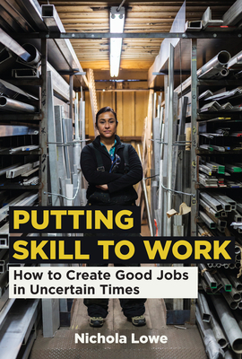 Putting Skill to Work: How to Create Good Jobs in Uncertain Times by Nichola Lowe