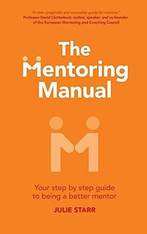 The Mentoring Manual: The Mentoring Manual: Your Step by Step Guide to Being a Better Mentor by Julie Starr, Julie Starr
