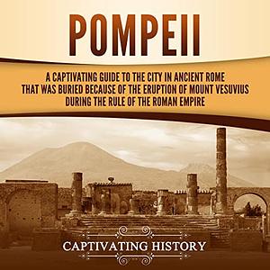 Pompeii: A Captivating Guide to the City in Ancient Rome That Was Buried Because of the Eruption of Mount Vesuvius during the Rule of the Roman Empire by Captivating History