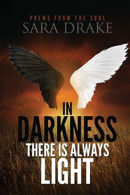 In darkness there is always light, Poems from the Soul by Sara Drake