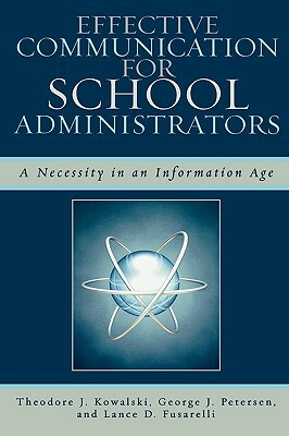 Effective Communication for School Administrators: A Necessity in an Information Age by Theodore J. Kowalski, Lance D. Fusarelli, George J. Petersen