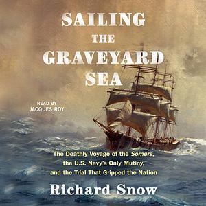 Sailing the Graveyard Sea: The Deathly Voyage of the Somers, the U.S. Navy's Only Mutiny, and the Trial That Gripped the Nation by Richard Snow