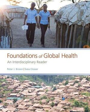Foundations of Global Health: An Interdisciplinary Reader by Peter J. Brown, Svea Closser