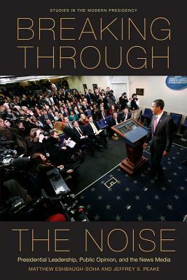 Breaking Through the Noise: Presidential Leadership, Public Opinion, and the News Media by Matthew Eshbaugh-Soha, Jeffrey S. Peake