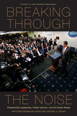 Breaking Through the Noise: Presidential Leadership, Public Opinion, and the News Media by Jeffrey S. Peake, Matthew Eshbaugh-Soha