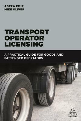Transport Operator Licensing: A Practical Guide for Goods and Passenger Operators by Mike Oliver, Astra Emir