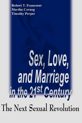 Sex, Love, and Marriage in the 21st Century: The Next Sexual Revolution by Robert T. Francoeur, Timothy Perper, Martha Cornog