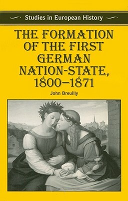 The Formation of the First German Nation-State, 1800-1871 by John Breuilly