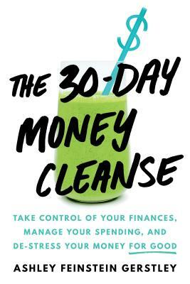 The 30-Day Money Cleanse: Take Control of Your Finances, Manage Your Spending, and De-Stress Your Money for Good by Ashley Feinstein Gerstley