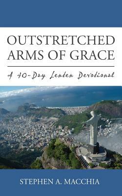 Outstretched Arms of Grace: A 40-Day Lenten Devotional by Stephen A. Macchia