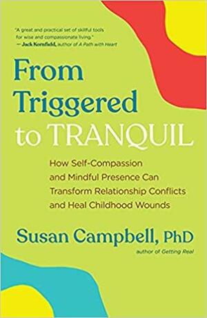 From Triggered to Tranquil: How Self-Compassion and Mindful Presence Can Transform Relationship Conflicts and Heal Childhood Wounds by Susan Campbell