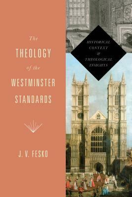 The Theology of the Westminster Standards: Historical Context and Theological Insights by J. V. Fesko