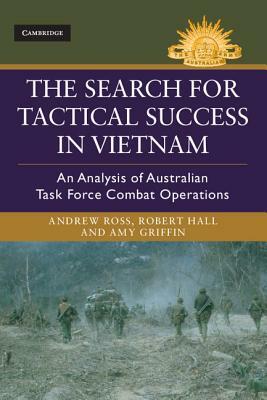The Search for Tactical Success in Vietnam: An Analysis of Australian Task Force Combat Operations by Robert Hall, Andrew Ross, Amy Griffin
