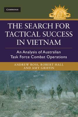 The Search for Tactical Success in Vietnam: An Analysis of Australian Task Force Combat Operations by Robert Hall, Amy Griffin, Andrew Ross