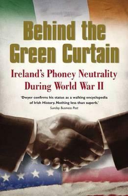 Behind the Green Curtain: Ireland's Phoney Neutrality During World War II by T. Ryle Dwyer