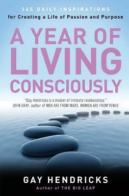 A Year of Living Consciously: 365 Daily Inspirations for Creating a Life of Passion and Purpose by Gay Hendricks