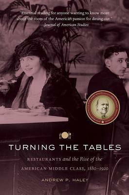 Turning the Tables: Restaurants and the Rise of the American Middle Class, 1880-1920 by Andrew P. Haley