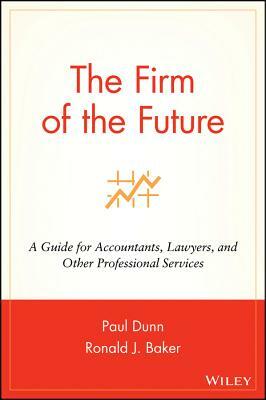 The Firm of the Future: A Guide for Accountants, Lawyers, and Other Professional Services by Ronald J. Baker, Paul Dunn