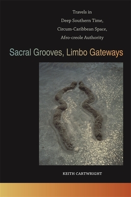 Sacral Grooves, Limbo Gateways: Travels in Deep Southern Time, Circum-Caribbean Space, Afro-Creole Authority by Keith Cartwright