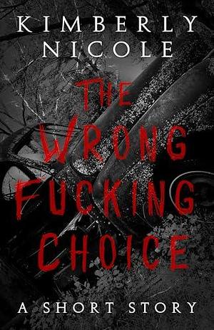 The Wrong Fucking Choice: A Short Story by Kimberly Nicole, Kimberly Nicole