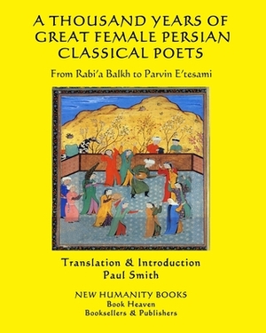 A Thousand Years of Great Female Persian Classical Poets: From Rabi'a Balkh to Parvin E'tesami by Mahsati, Hayati, Parvin E'Tesami