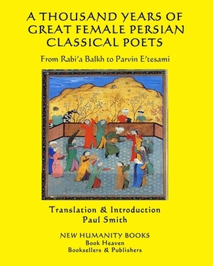 A Thousand Years of Great Female Persian Classical Poets: From Rabi'a Balkh to Parvin E'tesami by Parvin E'Tesami, Mahsati, Hayati