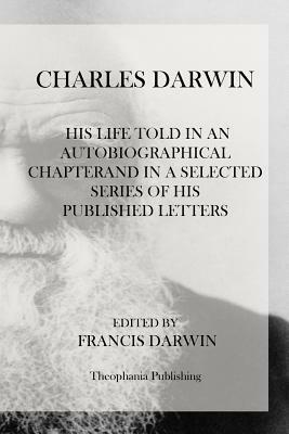 Charles Darwin: His Life Told In An Autobiographical Chapterand In A Selected Series Of His Published Letters by Francis Darwin