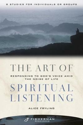 The Art of Spiritual Listening: Responding to God's Voice Amid the Noise of Life by Alice Fryling