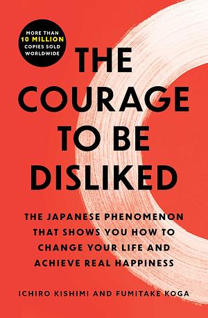 The Courage to Be Disliked: The Japanese Phenomenon That Shows You How to Change Your Life and Achieve Real Happiness by Ichiro Kishimi, Fumitake Koga