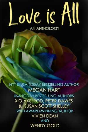 Love Is All (An Anthology) by Megan Hart, Xio Axelrod, Peter W. Dawes, Susan Scott Shelley, Wendy Gold, Vivien Dean