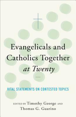 Evangelicals and Catholics Together at Twenty: Vital Statements on Contested Topics by Thomas G. Guarino, Timothy George