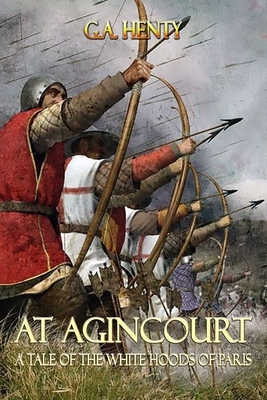 At Agincourt A Tale of The White Hoods of Paris: Complete With Classic Illustrations by G.A. Henty