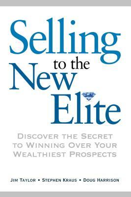 Selling to the New Elite: Discover the Secret to Winning Over Your Wealthiest Prospects by Stephen Kraus, Doug Harrison, Jim Taylor