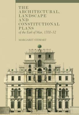 The Architectural, Landscape and Constitutional Plans of the Earl of Mar, 1700-32 by Margaret Stewart