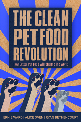 The Clean Pet Food Revolution: How Better Pet Food Will Change the World by Alice Oven, Ernie Ward