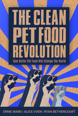 The Clean Pet Food Revolution: How Better Pet Food Will Change the World by Ernie Ward, Alice Oven