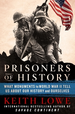 Prisoners of History: What Monuments to World War II Tell Us about Our History and Ourselves by Keith Lowe